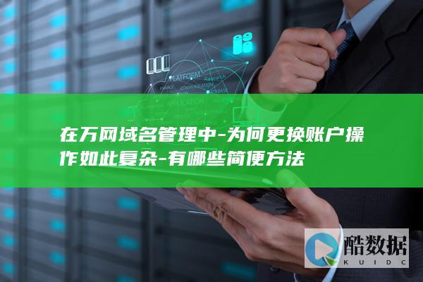 在万网域名管理中-为何更换账户操作如此复杂-有哪些简便方法