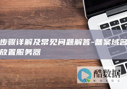 步骤详解及常见问题解答-备案域名放置服务器