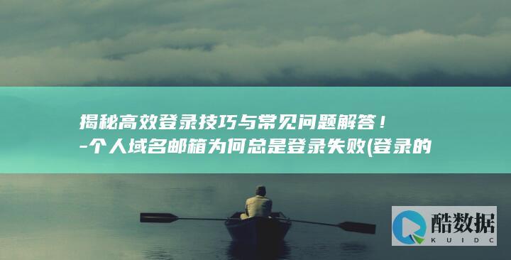 揭秘高效登录技巧与常见问题解答！-个人域名邮箱为何总是登录失败 (登录的方法应该是什么,no_ai_sug:false}],slid:90667404782821,queryid:0x7c527626746ce5)