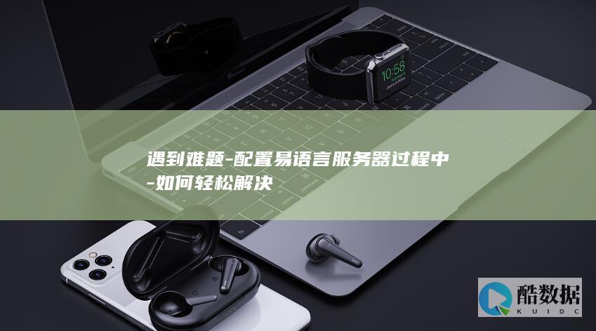 遇到难题-配置易语言服务器过程中-如何轻松解决