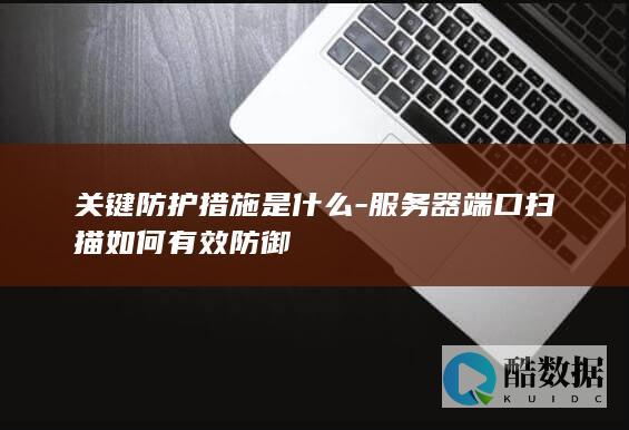 关键防护措施是什么-服务器端口扫描如何有效防御