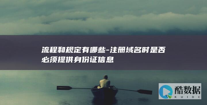 流程和规定有哪些-注册域名时是否必须提供身份证信息