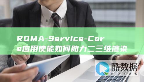 ROMA-Service-Core应用使能如何助力二三维渲染