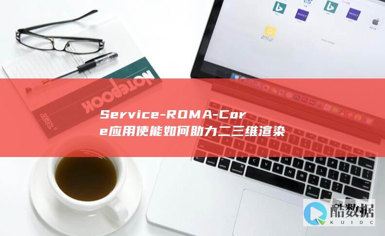 Service-ROMA-Core应用使能如何助力二三维渲染
