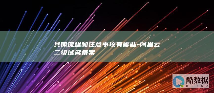 具体流程和注意事项有哪些-阿里云二级域名备案
