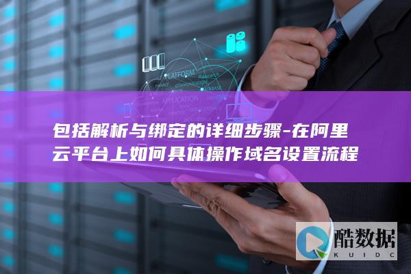 包括解析与绑定的详细步骤-在阿里云平台上如何具体操作域名设置流程