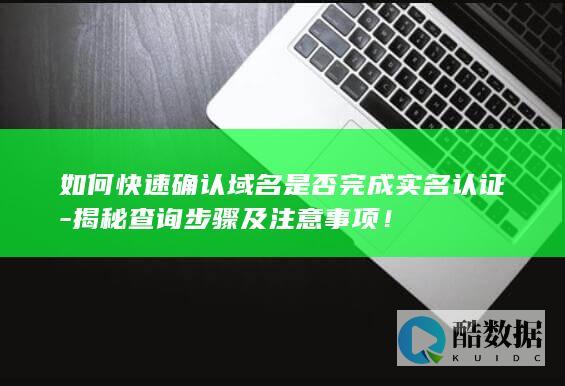 如何快速确认域名是否完成实名认证-揭秘查询步骤及注意事项！
