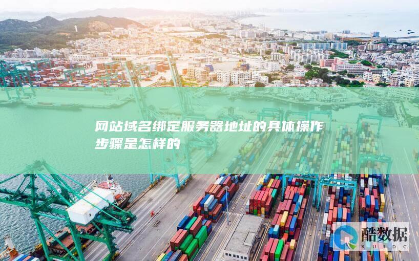 网站域名绑定服务器地址的具体操作步骤是怎样的