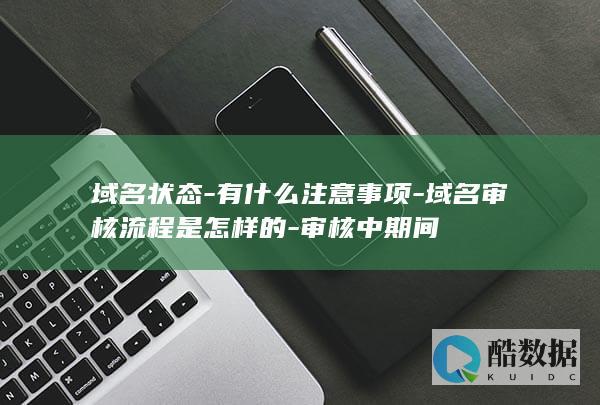 域名状态-有什么注意事项-域名审核流程是怎样的-审核中期间