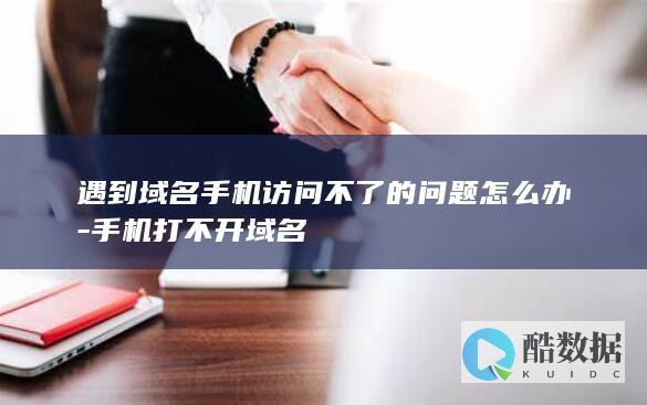 遇到域名手机访问不了的问题怎么办-手机打不开域名