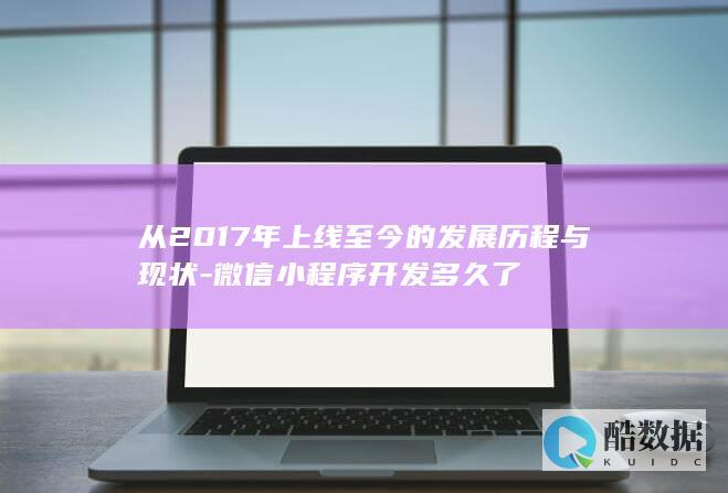 从2017年上线至今的发展历程与现状-微信小程序开发多久了