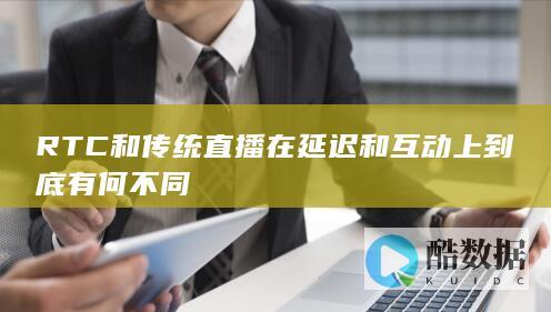 RTC和传统直播在延迟和互动上到底有何不同
