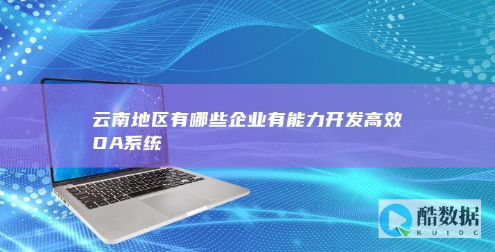 云南地区有哪些企业有能力开发高效OA系统