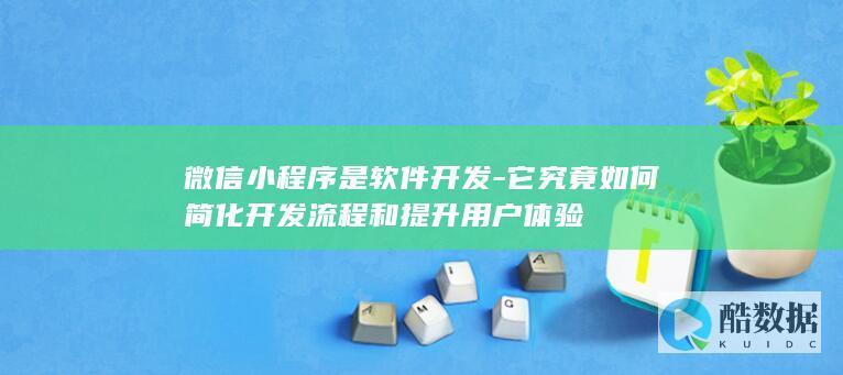微信小程序是软件开发-它究竟如何简化开发流程和提升用户体验