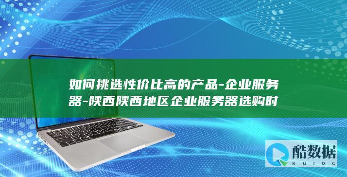 如何挑选性价比高的产品-企业服务器-陕西陕西地区企业服务器选购时