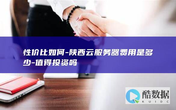 性价比如何-陕西云服务器费用是多少-值得投资吗
