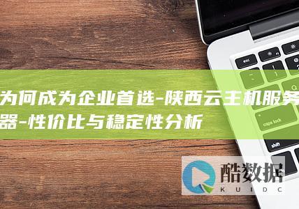 为何成为企业首选-陕西云主机服务器-性价比与稳定性分析