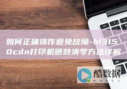 如何正确操作避免故障-hl3150cdn打印机硒鼓清零方法详解