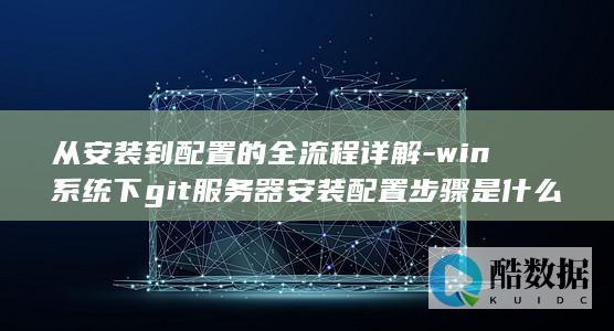 从安装到配置的全流程详解-win系统下git服务器安装配置步骤是什么