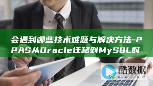 会遇到哪些技术难题与解决方法-PPAS从Oracle迁移到MySQL时