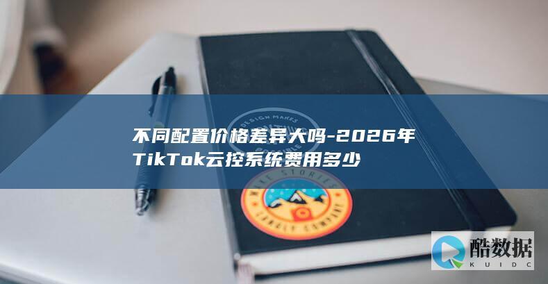 不同配置价格差异大吗-2026年TikTok云控系统费用多少