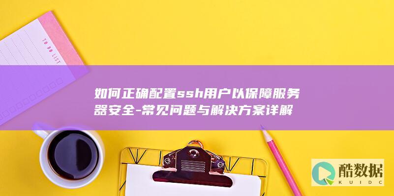 如何正确配置ssh用户以保障服务器安全-常见问题与解决方案详解
