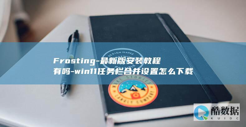 Frosting-最新版安装教程有吗-win11任务栏合并设置怎么下载-Shell