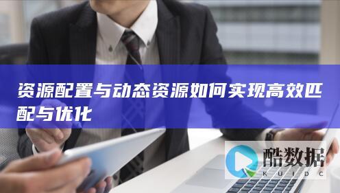 资源配置与动态资源如何实现高效匹配与优化
