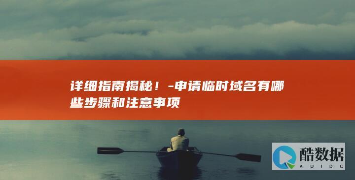 详细指南揭秘！-申请临时域名有哪些步骤和注意事项