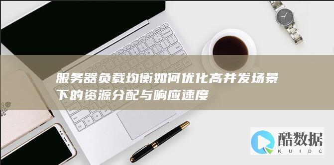 服务器负载均衡如何优化高并发场景下的资源分配与响应速度
