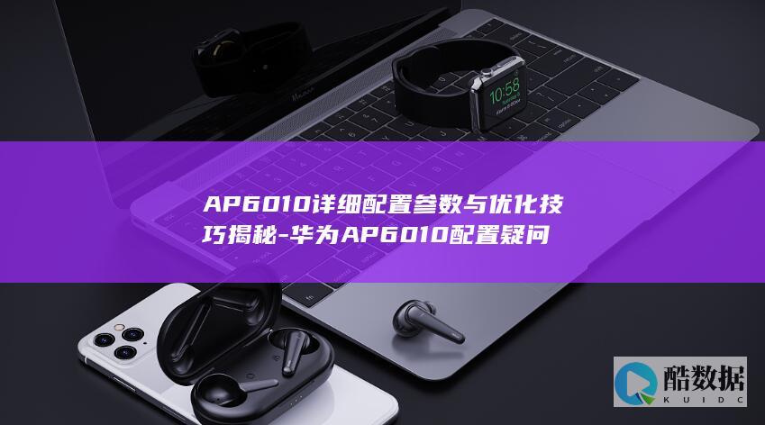 AP6010详细配置参数与优化技巧揭秘-华为AP6010配置疑问