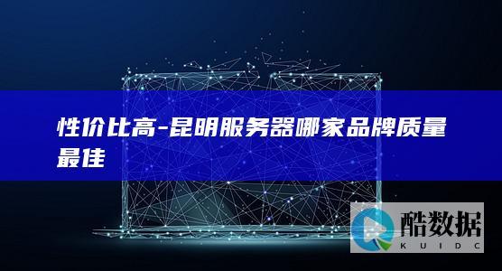性价比高-昆明服务器哪家品牌质量最佳