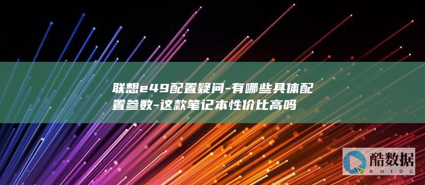 联想e49配置疑问-有哪些具体配置参数-这款笔记本性价比高吗