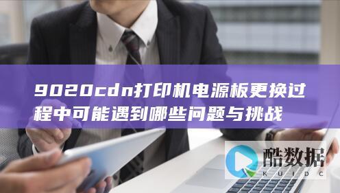 9020cdn打印机电源板更换过程中可能遇到哪些问题与挑战