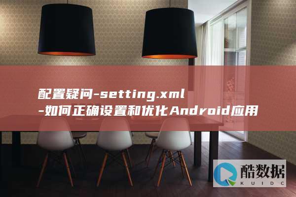 配置疑问-setting.xml-如何正确设置和优化Android应用的setting.xml文件