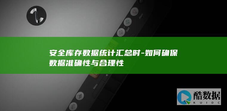 安全库存数据统计汇总时-如何确保数据准确性与合理性