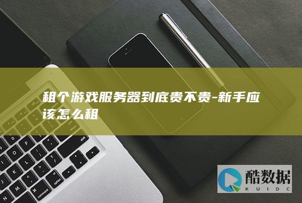 租个游戏服务器到底贵不贵-新手应该怎么租
