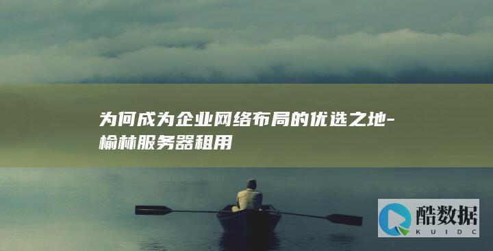 为何成为企业网络布局的优选之地-榆林服务器租用