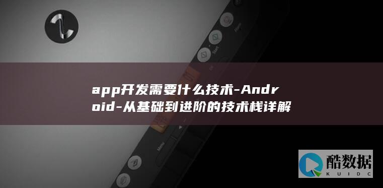 app开发需要什么技术-Android-从基础到进阶的技术栈详解