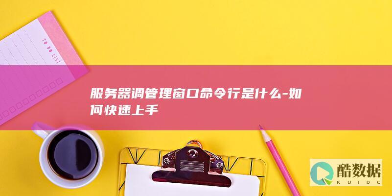 服务器调管理窗口命令行是什么-如何快速上手