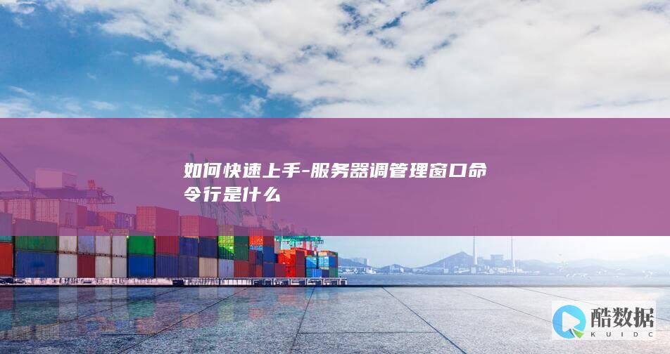 如何快速上手-服务器调管理窗口命令行是什么