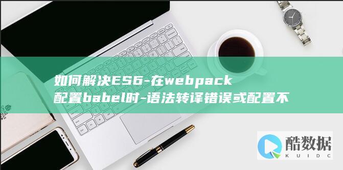 如何解决ES6-在webpack配置babel时-语法转译错误或配置不生效的问题