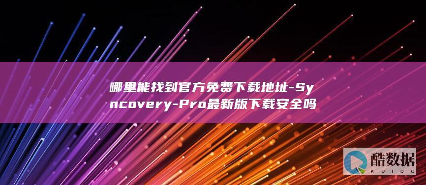 哪里能找到官方免费下载地址-Syncovery-Pro最新版下载安全吗