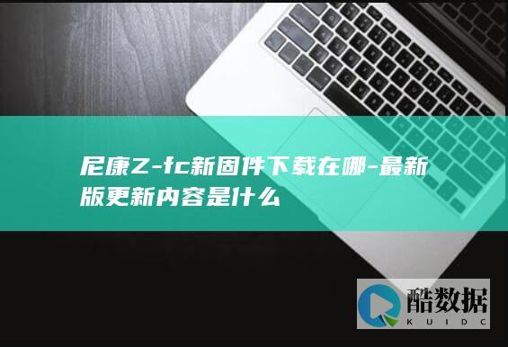 尼康Z-fc新固件下载在哪-最新版更新内容是什么