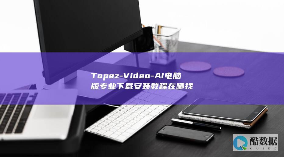 Topaz-Video-AI电脑版专业下载安装教程在哪找