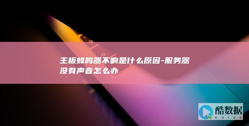 主板蜂鸣器不响是什么原因-服务器没有声音怎么办