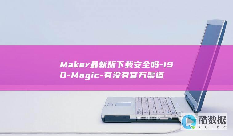 Maker最新版下载安全吗-ISO-Magic-有没有官方渠道