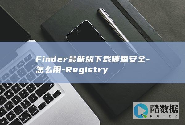 Finder最新版下载哪里安全-怎么用-Registry