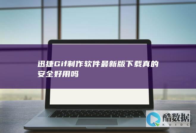 迅捷Gif制作软件最新版下载真的安全好用吗