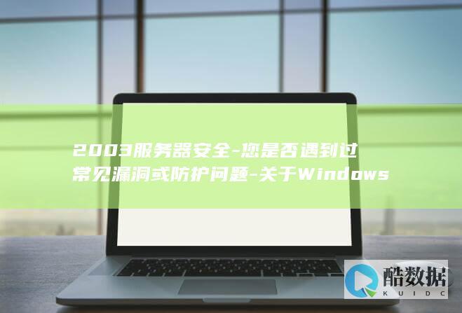 2003服务器安全-您是否遇到过常见漏洞或防护问题-关于Windows